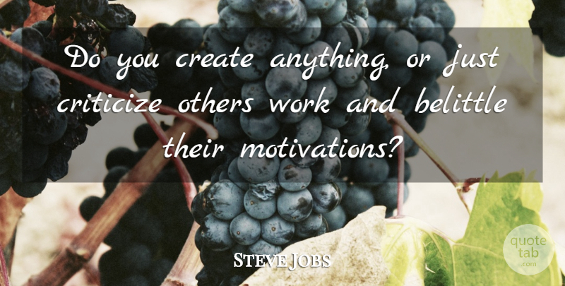 Steve Jobs Quote About Motivation, Criticize, Belittle: Do You Create Anything Or...