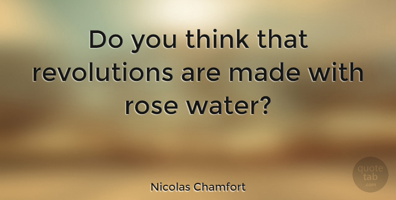Nicolas Chamfort Quote About Thinking, Water, Rose: Do You Think That Revolutions...