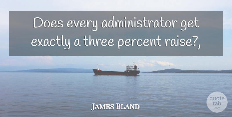 James Bland Quote About Exactly, Percent, Three: Does Every Administrator Get Exactly...