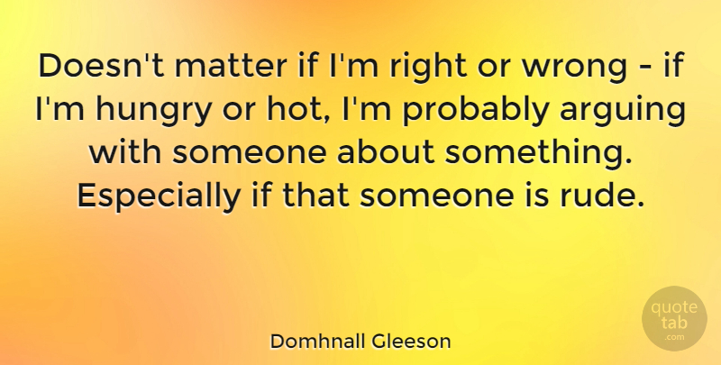 Domhnall Gleeson Quote About Arguing, Hungry, Matter, Wrong: Doesnt Matter If Im Right...