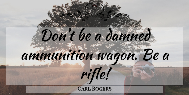 Carl Rogers Quote About Wagons, Rifles, Ammunition: Dont Be A Damned Ammunition...