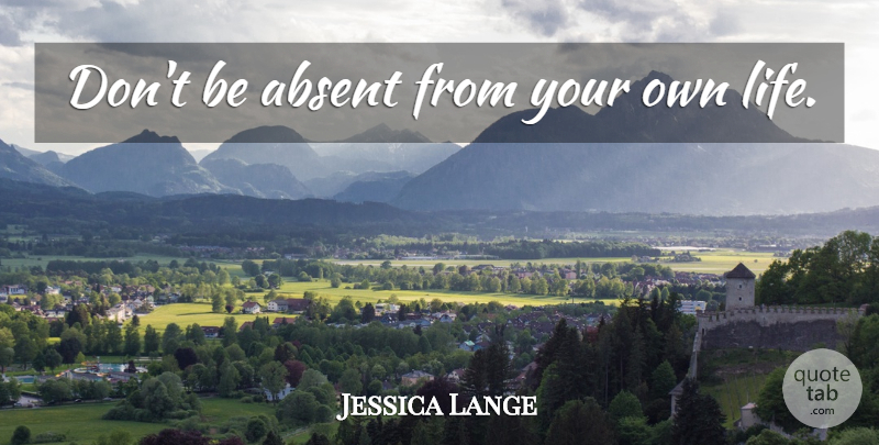 Jessica Lange Quote About Absent: Dont Be Absent From Your...