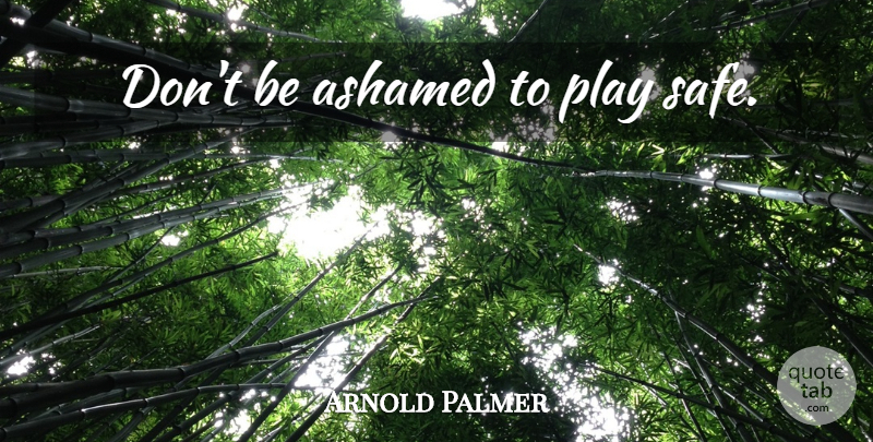 Arnold Palmer Quote About Play, Play Safe, Safe: Dont Be Ashamed To Play...