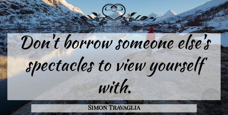 Simon Travaglia Quote About Borrow, Spectacles, View: Dont Borrow Someone Elses Spectacles...