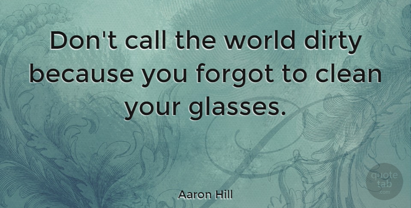 Aaron Hill Quote About Dirty, Glasses, World: Dont Call The World Dirty...