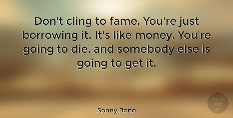 Sonny Bono Quote About Fame, Borrowing, Dies: Dont Cling To Fame Youre...