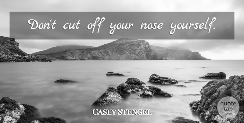 Casey Stengel Quote About Cutting, Noses, Spite: Dont Cut Off Your Nose...