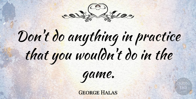 George Halas Quote About Practice, Games, Practise: Dont Do Anything In Practice...