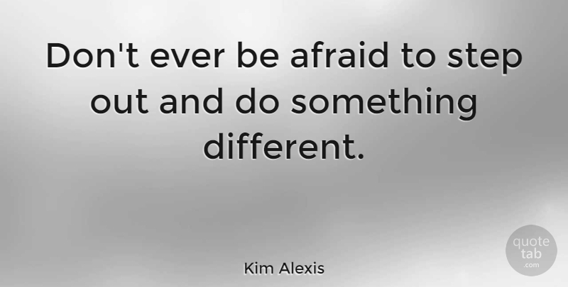 Kim Alexis Quote About Different, Steps: Dont Ever Be Afraid To...