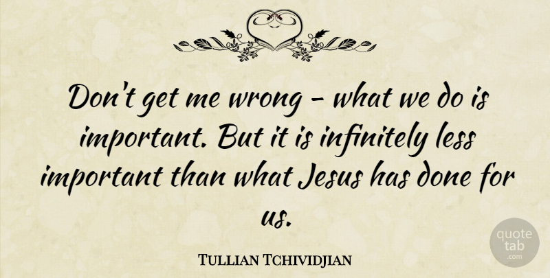 Tullian Tchividjian Quote About Jesus, Important, Done: Dont Get Me Wrong What...