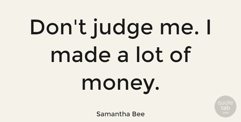 Samantha Bee Quote About Money, Judging, Dont Judge Me: Dont Judge Me I Made...