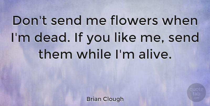 Brian Clough Quote About Flower, Alive, If You Like Me: Dont Send Me Flowers When...