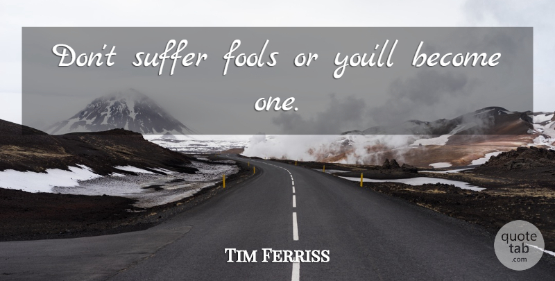 Tim Ferriss Quote About Work, Suffering, Fool: Dont Suffer Fools Or Youll...