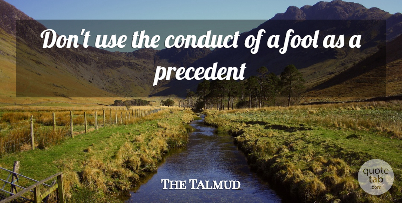 The Talmud Quote About Conduct, Fool, Fools And Foolishness, Precedent: Dont Use The Conduct Of...