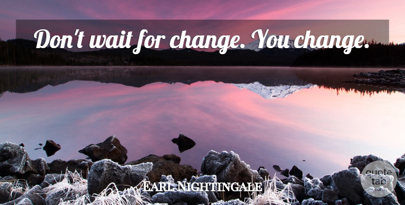 Earl Nightingale Quote About Waiting: Dont Wait For Change You...