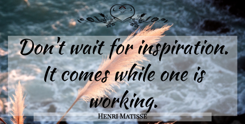 Henri Matisse Quote About Art, Inspiration, Waiting: Dont Wait For Inspiration It...