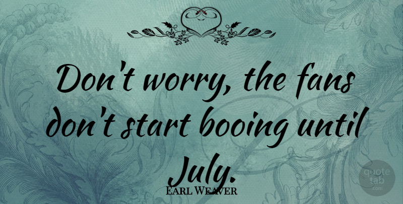 Earl Weaver Quote About July, Worry, Fans: Dont Worry The Fans Dont...