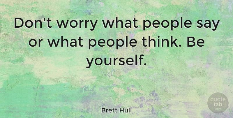 Brett Hull Quote About Being Yourself, Thinking, Worry: Dont Worry What People Say...