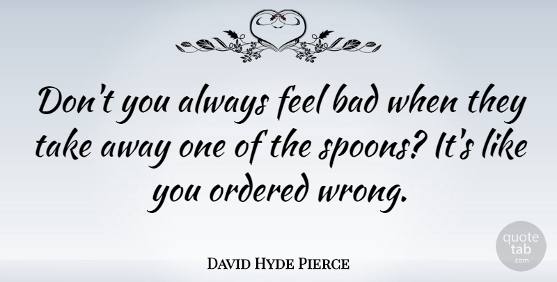 David Hyde Pierce Quote About Spoons, Like You, Feels: Dont You Always Feel Bad...