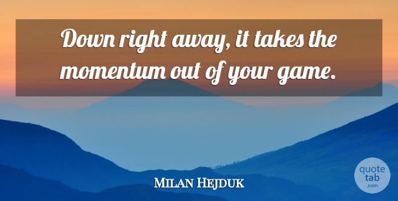 Milan Hejduk Quote About Momentum, Takes: Down Right Away It Takes...