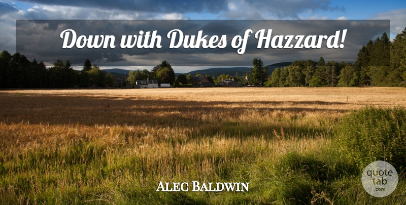 Alec Baldwin Quote About Dukes, Dukes Of Hazzard: Down With Dukes Of Hazzard...