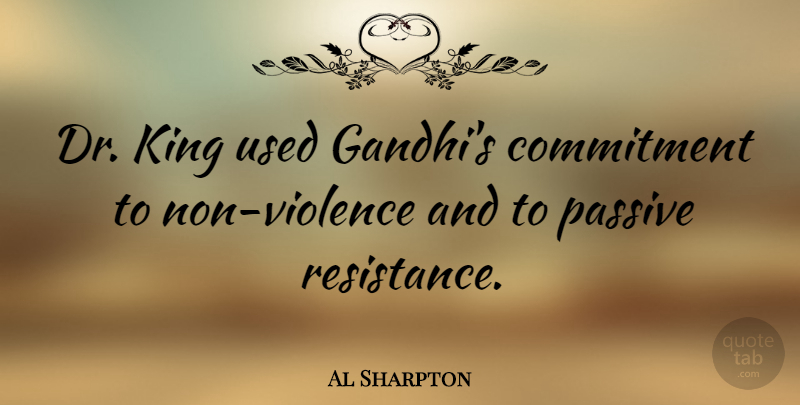 Al Sharpton Quote About Kings, Commitment, Passive Resistance: Dr King Used Gandhis Commitment...