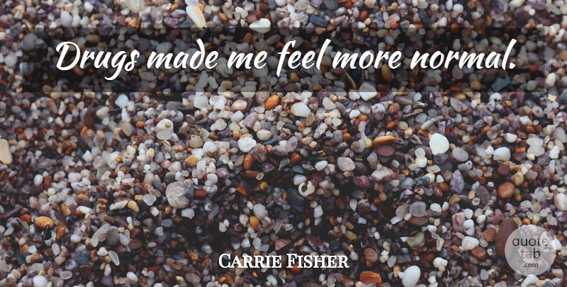 Carrie Fisher Quote About Drug, Normal, Made: Drugs Made Me Feel More...