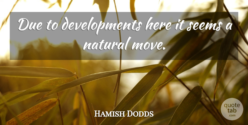 Hamish Dodds Quote About Due, Natural, Seems: Due To Developments Here It...