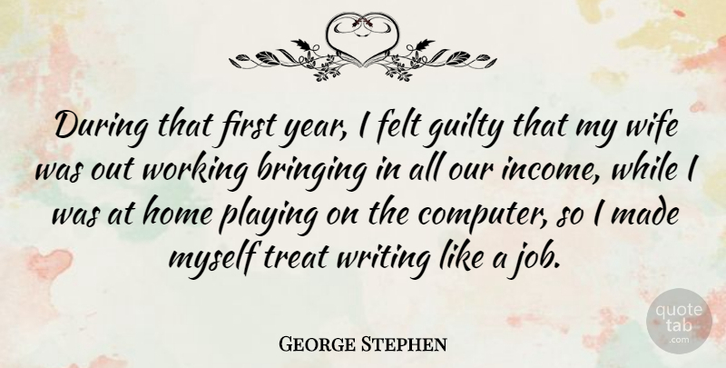 George Stephen Quote About Bringing, Felt, Guilty, Home, Playing: During That First Year I...
