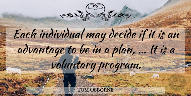 Tom Osborne Quote About Advantage, Decide, Individual, Voluntary: Each Individual May Decide If...