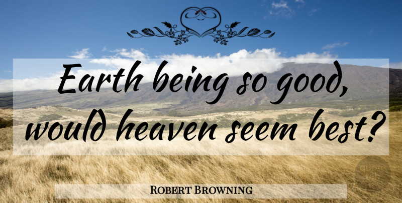 Robert Browning Quote About Heaven, World, Earth: Earth Being So Good Would...