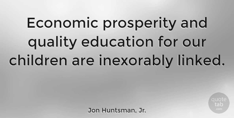Jon Huntsman, Jr. Quote About Children, Education, Inexorably, Prosperity: Economic Prosperity And Quality Education...