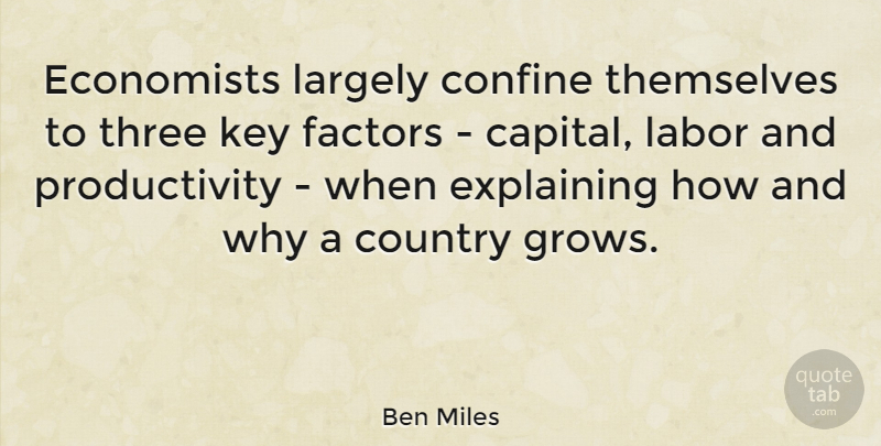 Ben Miles Quote About Confine, Country, Economists, Explaining, Factors: Economists Largely Confine Themselves To...