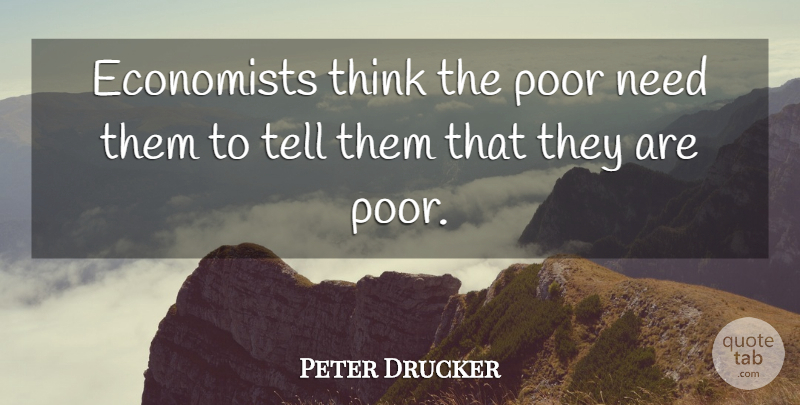 Peter Drucker Quote About Thinking, Political, Needs: Economists Think The Poor Need...
