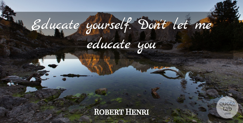 Robert Henri Quote About Let Me, Educate: Educate Yourself Dont Let Me...