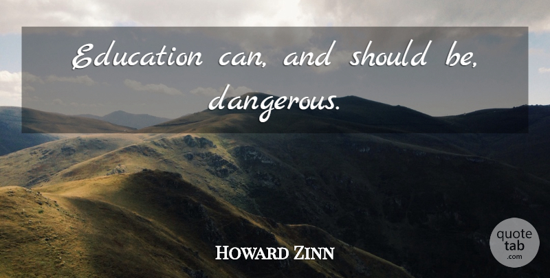 Howard Zinn Quote About Should, Dangerous: Education Can And Should Be...