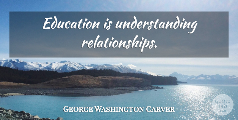 George Washington Carver Quote About Educational, Understanding: Education Is Understanding Relationships...
