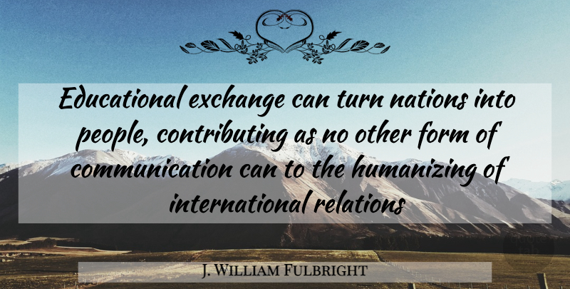 J. William Fulbright Quote About Educational, Communication, People: Educational Exchange Can Turn Nations...