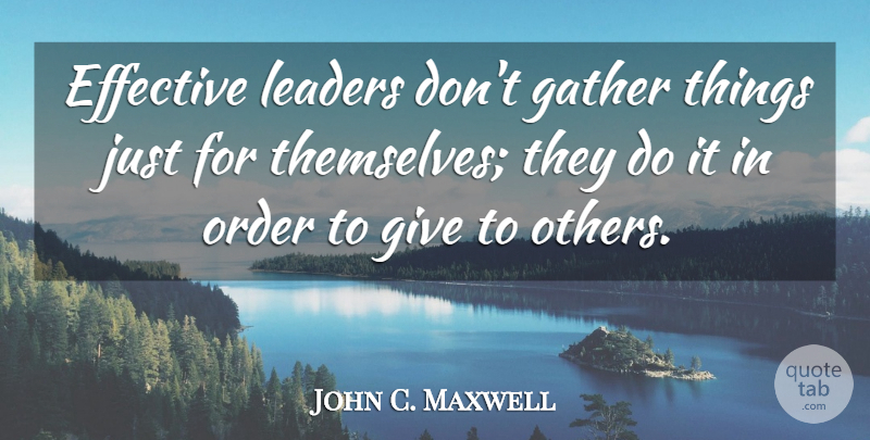 John C. Maxwell Quote About Order, Giving, Leader: Effective Leaders Dont Gather Things...