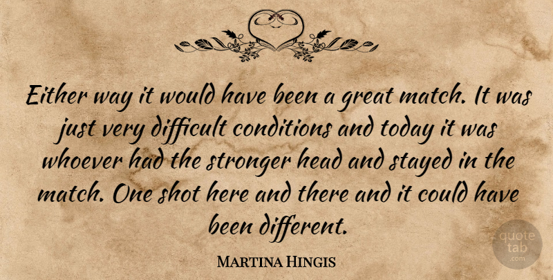 Martina Hingis Quote About Conditions, Difficult, Either, Great, Head: Either Way It Would Have...