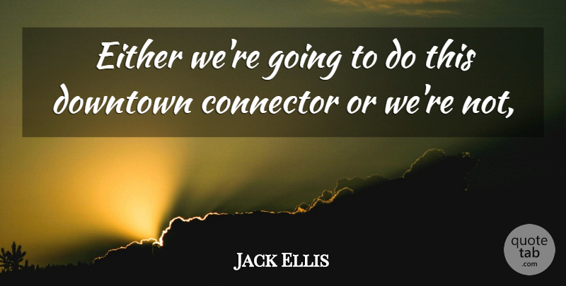 Jack Ellis Quote About Downtown, Either: Either Were Going To Do...