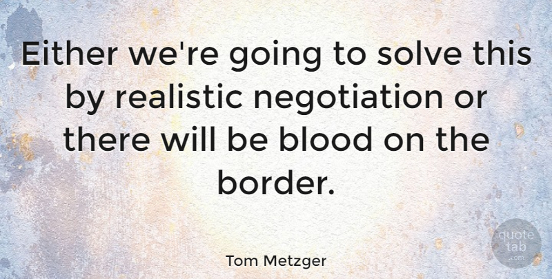 Tom Metzger Quote About Blood, Borders, Realistic: Either Were Going To Solve...