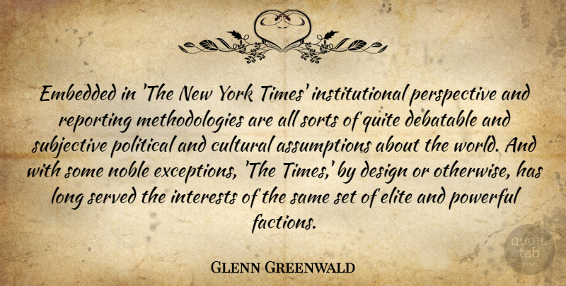 Glenn Greenwald Quote About Cultural, Debatable, Design, Elite, Embedded: Embedded In The New York...