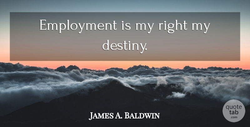 James A. Baldwin Quote About Destiny, Employment, My Destiny: Employment Is My Right My...