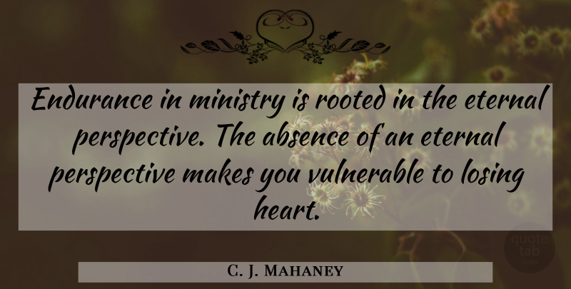 C. J. Mahaney Quote About Absence, Eternal, Ministry, Perspective, Rooted: Endurance In Ministry Is Rooted...