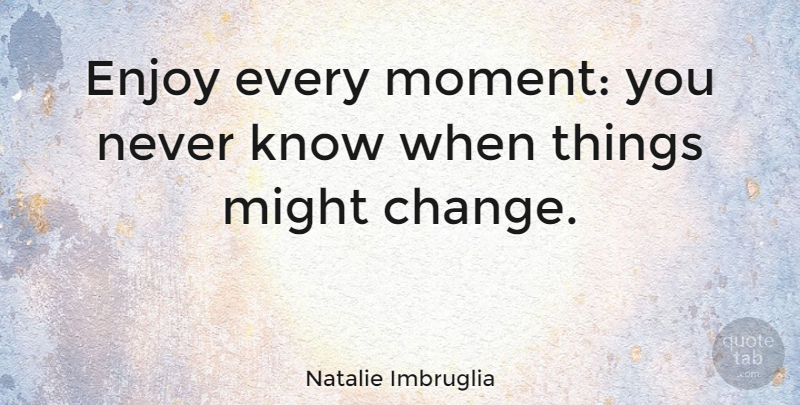 Natalie Imbruglia Quote About Might, Moments, Enjoy: Enjoy Every Moment You Never...