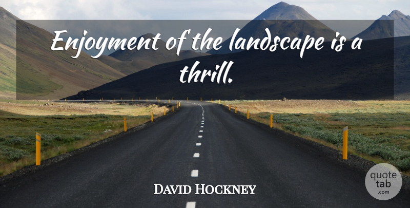 David Hockney Quote About Landscape, Thrill, Enjoyment: Enjoyment Of The Landscape Is...