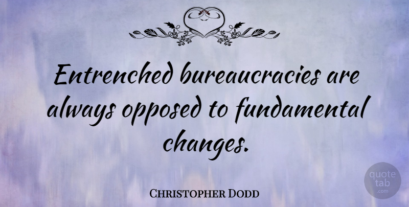 Christopher Dodd Quote About Fundamentals, Bureaucracy: Entrenched Bureaucracies Are Always Opposed...