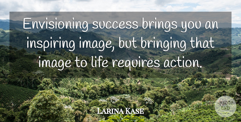 Larina Kase Quote About Bringing, Brings, Image, Inspiring, Life: Envisioning Success Brings You An...