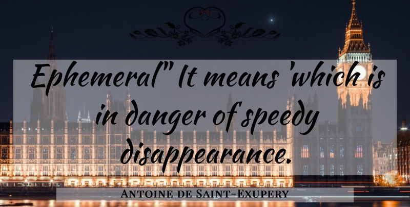 Antoine de Saint-Exupery Quote About Mean, Ephemeral, Danger: Ephemeral It Means Which Is...